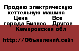 Продаю электрическую кеттельную машина › Цена ­ 50 000 - Все города Бизнес » Другое   . Кемеровская обл.